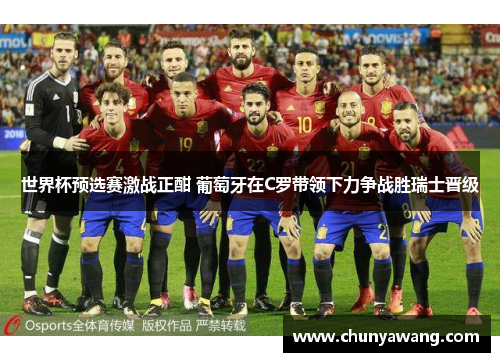 世界杯预选赛激战正酣 葡萄牙在C罗带领下力争战胜瑞士晋级