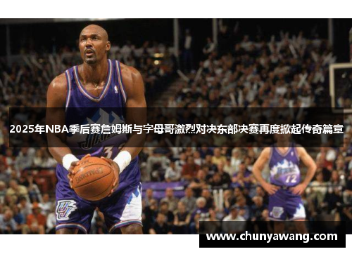 2025年NBA季后赛詹姆斯与字母哥激烈对决东部决赛再度掀起传奇篇章