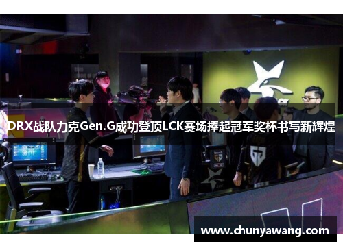 DRX战队力克Gen.G成功登顶LCK赛场捧起冠军奖杯书写新辉煌
