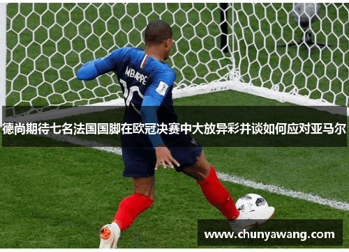 德尚期待七名法国国脚在欧冠决赛中大放异彩并谈如何应对亚马尔