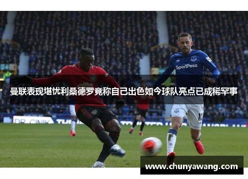 曼联表现堪忧利桑德罗竟称自己出色如今球队亮点已成稀罕事