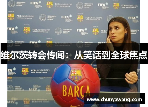 维尔茨转会传闻：从笑话到全球焦点