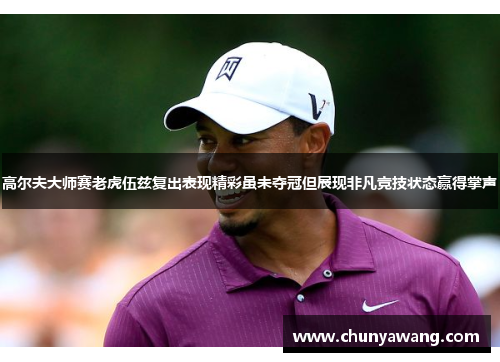 高尔夫大师赛老虎伍兹复出表现精彩虽未夺冠但展现非凡竞技状态赢得掌声